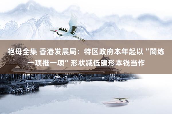 艳母全集 香港发展局：特区政府本年起以“闇练一项推一项”形状减低建形本钱当作