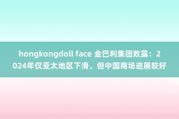 hongkongdoll face 金巴利集团败露：2024年仅亚太地区下滑，但中国商场进展较好