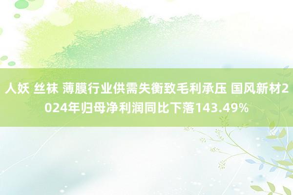 人妖 丝袜 薄膜行业供需失衡致毛利承压 国风新材2024年归母净利润同比下落143.49%