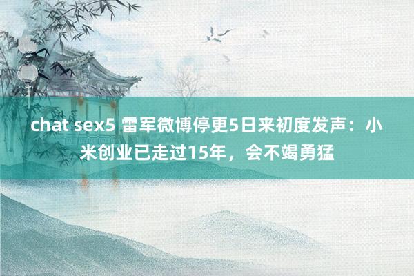 chat sex5 雷军微博停更5日来初度发声：小米创业已走过15年，会不竭勇猛